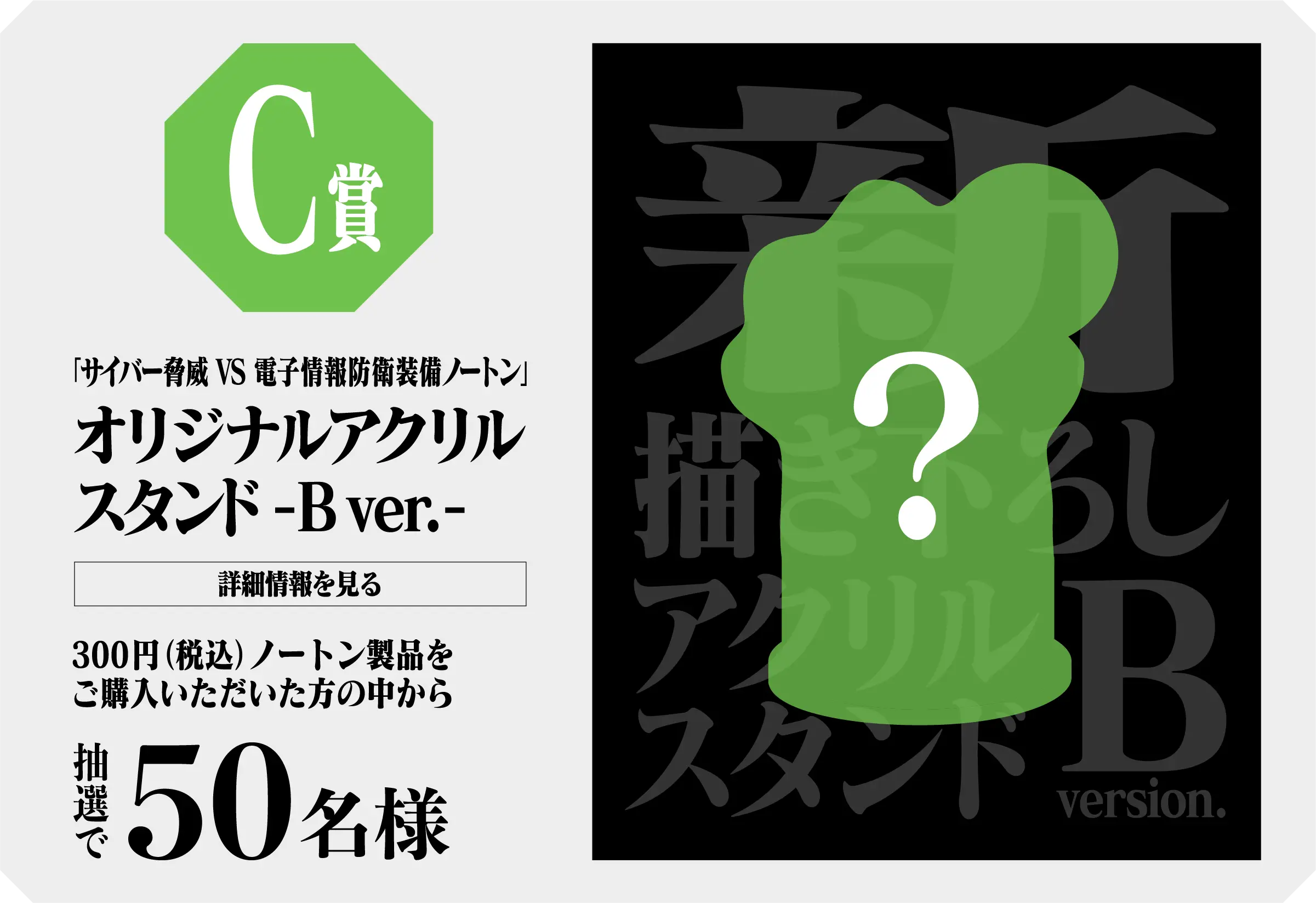 C賞「サイバー脅威 VS 電子情報防衛装備ノートン」オリジナルアクリルスタンド -B ver.- 300円（税込）ノートン製品をご購入いただいた方の中から抽選で50名様 詳細情報を見る