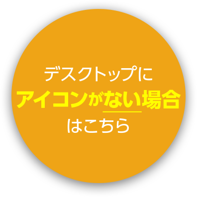 デスクトップにアイコンがない場合はこちら