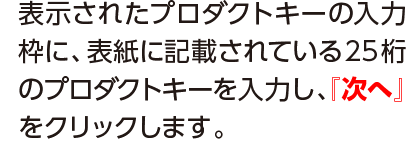 表示されたプロダクトキーの入力枠に、表紙に記載されている25桁のプロダクトキーを入力し、『次へ』をクリックします。