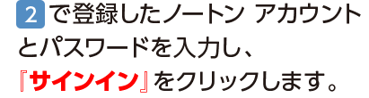 2.で登録したノートン アカウントとパスワードを入力し、『サインイン』をクリックします。